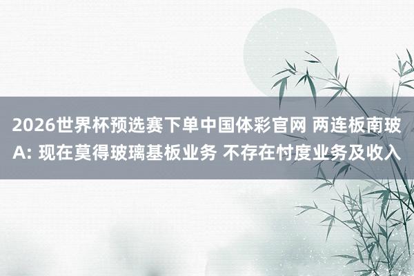 2026世界杯预选赛下单中国体彩官网 两连板南玻A: 现在莫得玻璃基板业务 不存在忖度业务及收入
