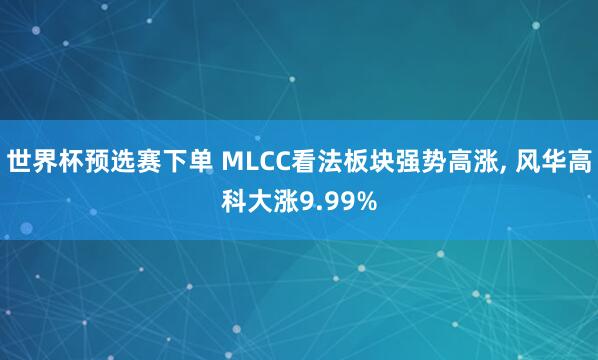世界杯预选赛下单 MLCC看法板块强势高涨， 风华高科大涨9.99%
