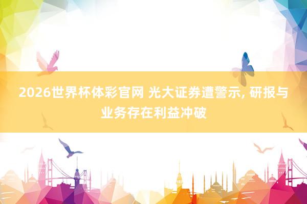 2026世界杯体彩官网 光大证券遭警示, 研报与业务存在利益冲破