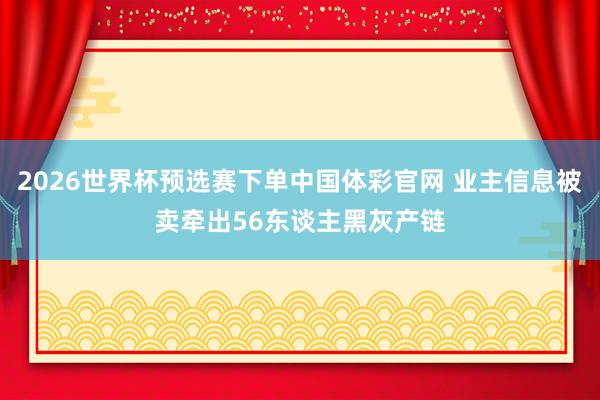 2026世界杯预选赛下单中国体彩官网 业主信息被卖牵出56东谈主黑灰产链