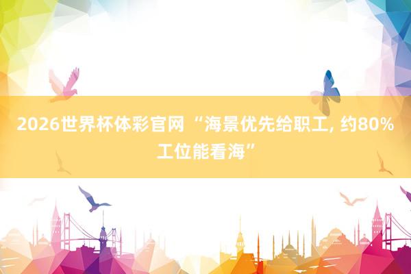 2026世界杯体彩官网 “海景优先给职工, 约80%工位能看海”