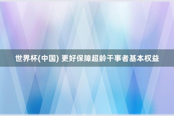 世界杯(中国) 更好保障超龄干事者基本权益