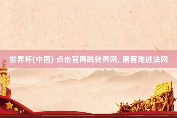 世界杯(中国) 点击官网跳转黄网, 黑客难逃法网
