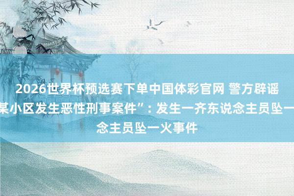 2026世界杯预选赛下单中国体彩官网 警方辟谣“湖南某小区发生恶性刑事案件”: 发生一齐东说念主员坠一火事件