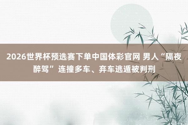 2026世界杯预选赛下单中国体彩官网 男人“隔夜醉驾” 连撞多车、弃车逃遁被判刑