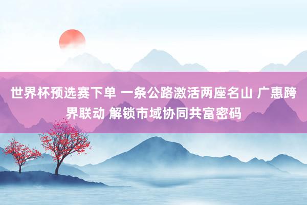 世界杯预选赛下单 一条公路激活两座名山 广惠跨界联动 解锁市域协同共富密码