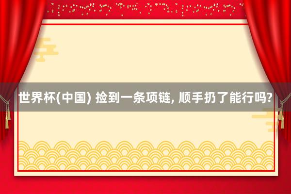 世界杯(中国) 捡到一条项链, 顺手扔了能行吗?