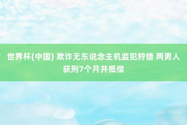 世界杯(中国) 欺诈无东说念主机监犯狩猎 两男人获刑7个月并抵偿
