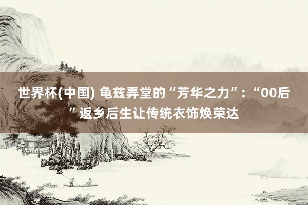 世界杯(中国) 龟兹弄堂的“芳华之力”: “00后”返乡后生让传统衣饰焕荣达