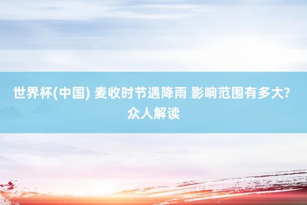 世界杯(中国) 麦收时节遇降雨 影响范围有多大? 众人解读
