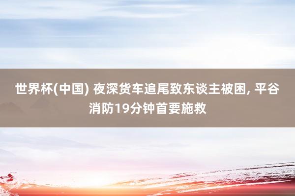 世界杯(中国) 夜深货车追尾致东谈主被困, 平谷消防19分钟首要施救