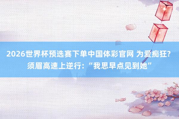 2026世界杯预选赛下单中国体彩官网 为爱痴狂? 须眉高速上逆行: “我思早点见到她”