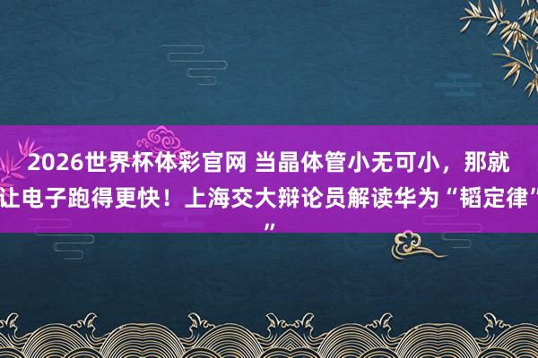 2026世界杯体彩官网 当晶体管小无可小,那就让电子跑得更快!上海交大辩论员解读华为“韬定律”