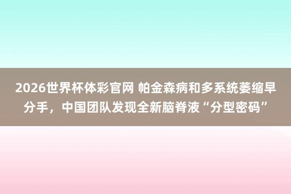 2026世界杯体彩官网 帕金森病和多系统萎缩早分手,中国团队发现全新脑脊液“分型密码”