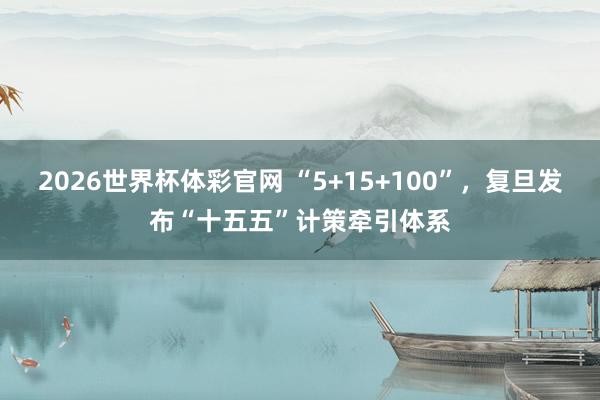2026世界杯体彩官网 “5+15+100”,复旦发布“十五五”计策牵引体系