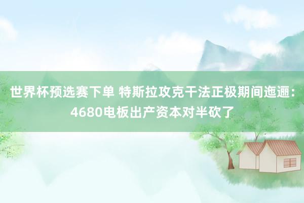 世界杯预选赛下单 特斯拉攻克干法正极期间迤逦：4680电板出产资本对半砍了