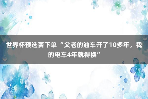 世界杯预选赛下单 “父老的油车开了10多年,我的电车4年就得换”