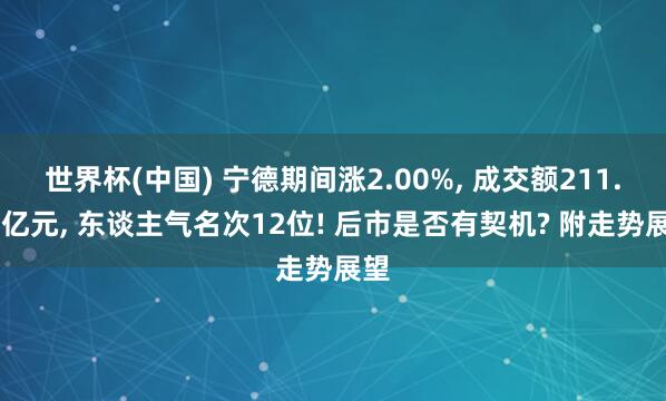 世界杯(中国) 宁德期间涨2.00%, 成交额211.39亿元, 东谈主气名次12位! 后市是否有契机? 附走势展望