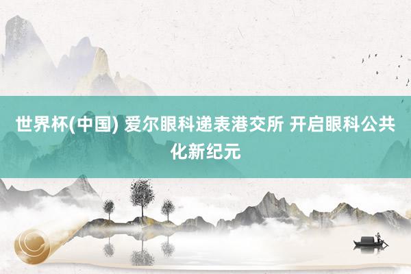 世界杯(中国) 爱尔眼科递表港交所 开启眼科公共化新纪元