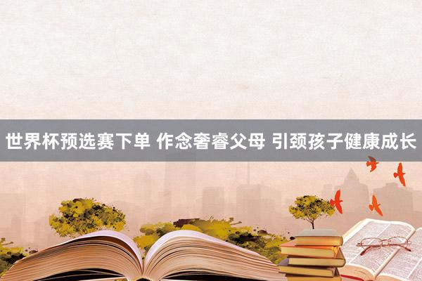 世界杯预选赛下单 作念奢睿父母 引颈孩子健康成长