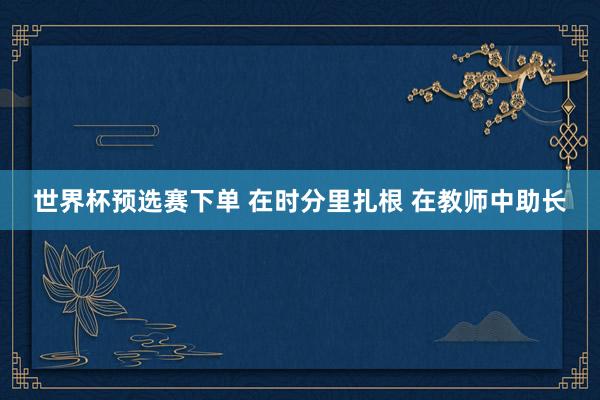 世界杯预选赛下单 在时分里扎根 在教师中助长
