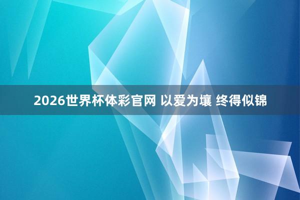 2026世界杯体彩官网 以爱为壤 终得似锦
