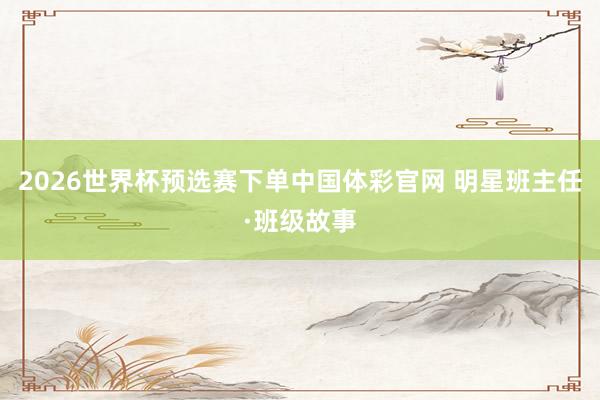 2026世界杯预选赛下单中国体彩官网 明星班主任·班级故事