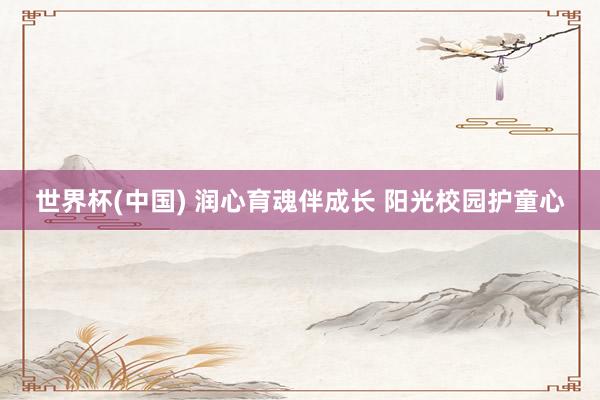 世界杯(中国) 润心育魂伴成长 阳光校园护童心