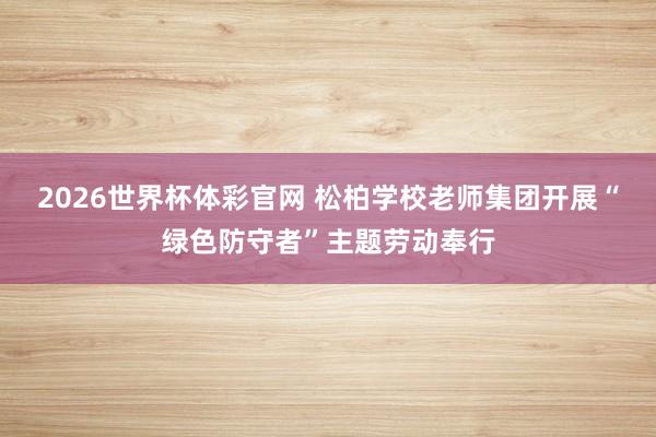 2026世界杯体彩官网 松柏学校老师集团开展“绿色防守者”主题劳动奉行