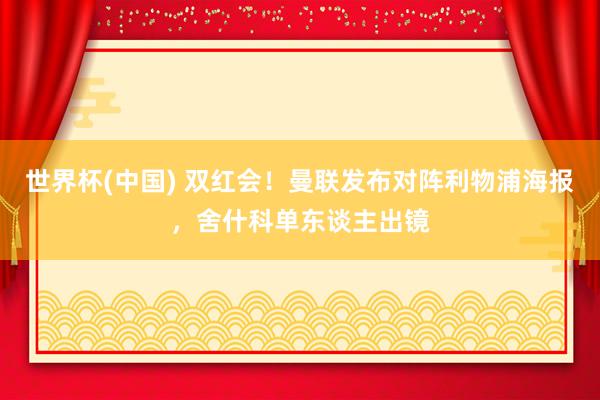 世界杯(中国) 双红会！曼联发布对阵利物浦海报，舍什科单东谈主出镜