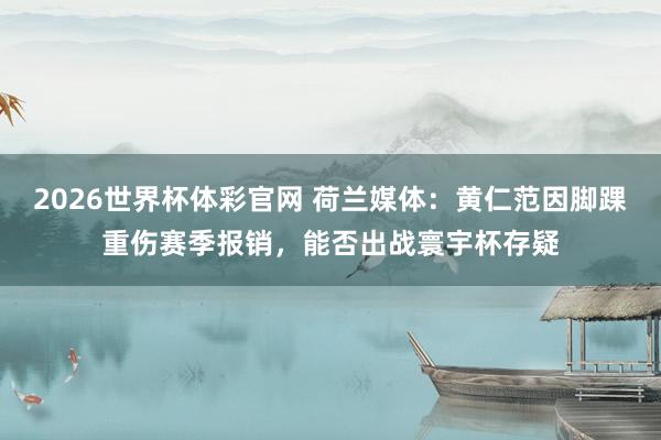 2026世界杯体彩官网 荷兰媒体:黄仁范因脚踝重伤赛季报销,能否出战寰宇杯存疑