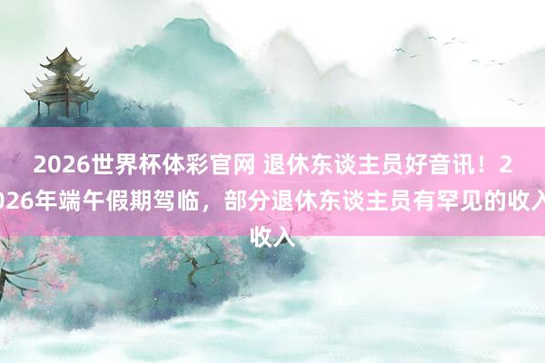 2026世界杯体彩官网 退休东谈主员好音讯！2026年端午假期驾临，部分退休东谈主员有罕见的收入