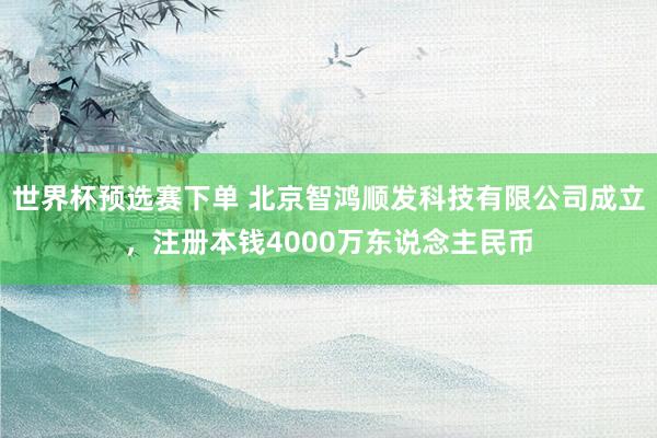 世界杯预选赛下单 北京智鸿顺发科技有限公司成立,注册本钱4000万东说念主民币