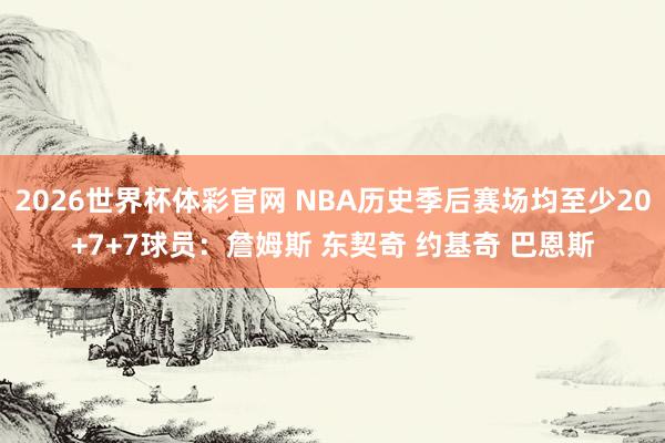 2026世界杯体彩官网 NBA历史季后赛场均至少20+7+7球员:詹姆斯 东契奇 约基奇 巴恩斯