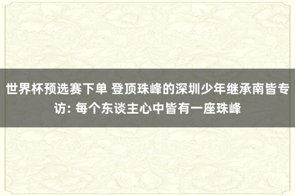 世界杯预选赛下单 登顶珠峰的深圳少年继承南皆专访: 每个东谈主心中皆有一座珠峰