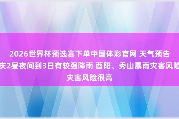 2026世界杯预选赛下单中国体彩官网 天气预告丨重庆2昼夜间到3日有较强降雨 酉阳、秀山暴雨灾害风险很高