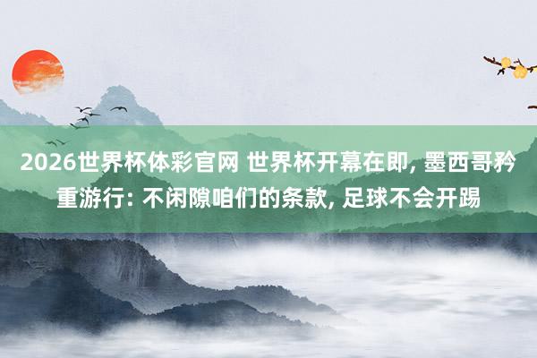 2026世界杯体彩官网 世界杯开幕在即, 墨西哥矜重游行: 不闲隙咱们的条款, 足球不会开踢