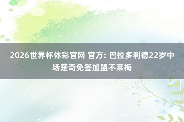 2026世界杯体彩官网 官方: 巴拉多利德22岁中场楚奇免签加盟不莱梅