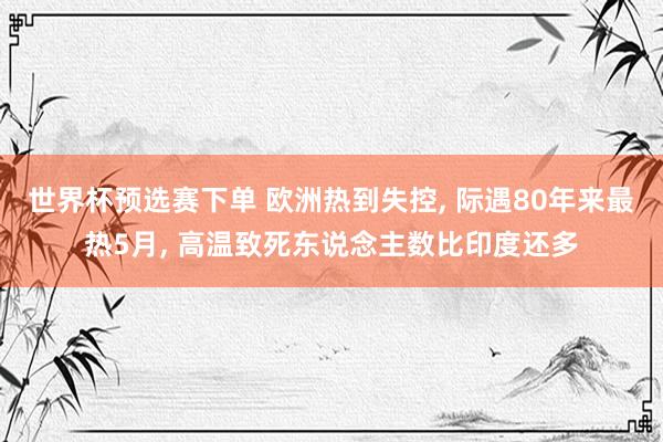 世界杯预选赛下单 欧洲热到失控, 际遇80年来最热5月, 高温致死东说念主数比印度还多