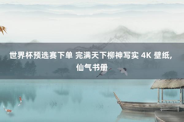 世界杯预选赛下单 完满天下柳神写实 4K 壁纸, 仙气书册