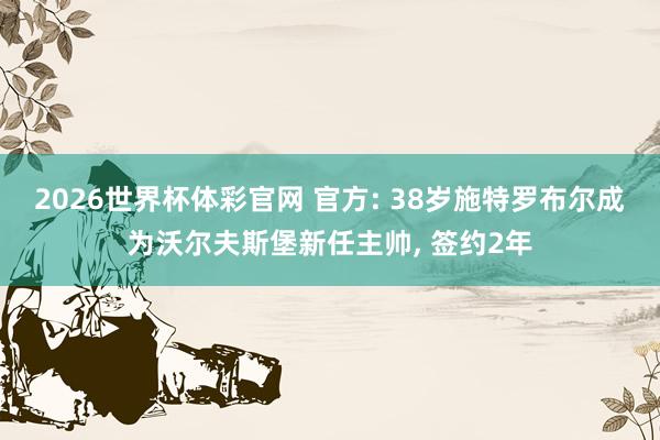 2026世界杯体彩官网 官方: 38岁施特罗布尔成为沃尔夫斯堡新任主帅, 签约2年