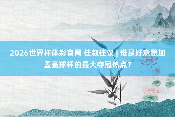2026世界杯体彩官网 佳叙佳议 | 谁是好意思加墨寰球杯的最大夺冠热点?