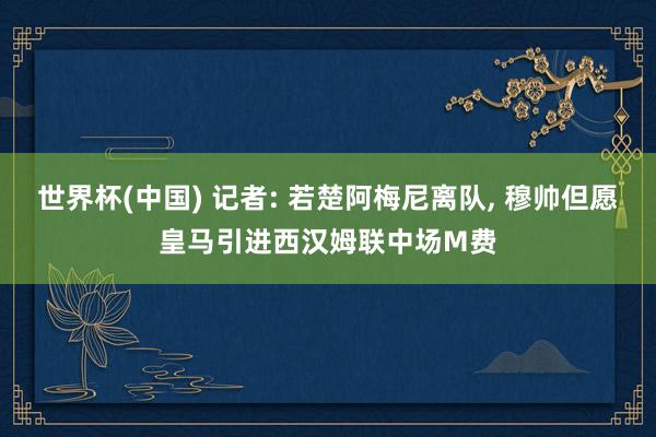 世界杯(中国) 记者: 若楚阿梅尼离队， 穆帅但愿皇马引进西汉姆联中场M费