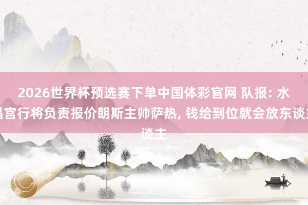 2026世界杯预选赛下单中国体彩官网 队报: 水晶宫行将负责报价朗斯主帅萨热, 钱给到位就会放东谈主