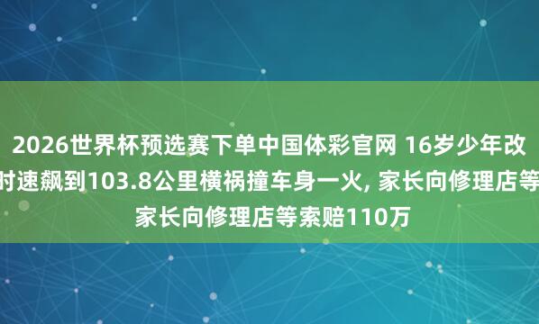 2026世界杯预选赛下单中国体彩官网 16岁少年改装电动车, 时速飙到103.8公里横祸撞车身一火, 家长向修理店等索赔110万