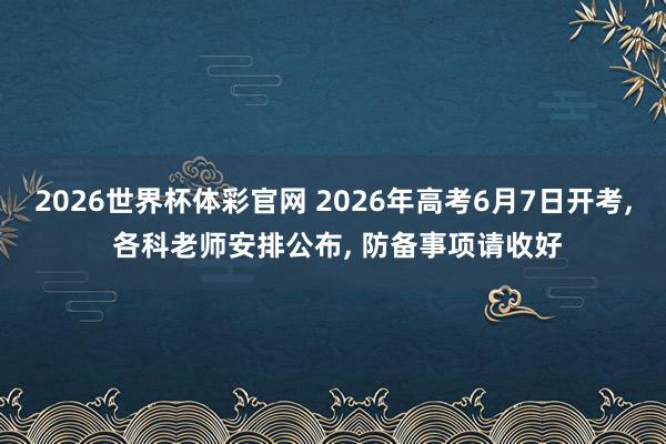 2026世界杯体彩官网 2026年高考6月7日开考， 各科老师安排公布，<a href=