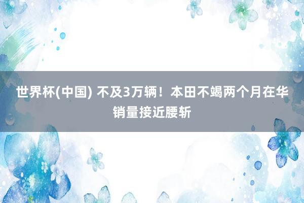 世界杯(中国) 不及3万辆!本田不竭两个月在华销量接近腰斩