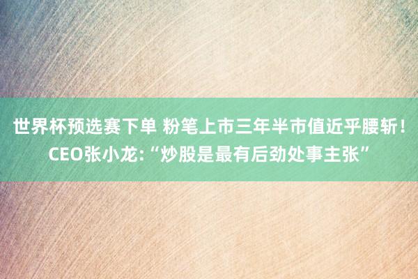 世界杯预选赛下单 粉笔上市三年半市值近乎腰斩!CEO张小龙:“炒股是最有后劲处事主张”