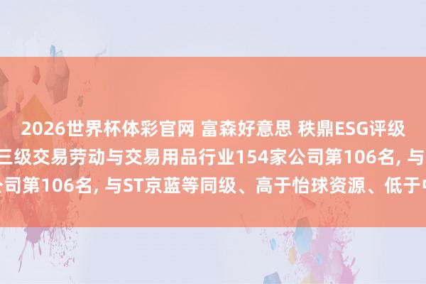 2026世界杯体彩官网 富森好意思 秩鼎ESG评级督察BBB， 位居GICS三级交易劳动与交易用品行业154家公司第106名， 与ST京蓝等同级、高于怡球资源、低于中航泰达等