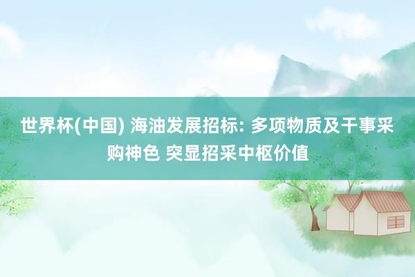 世界杯(中国) 海油发展招标: 多项物质及干事采购神色 突显招采中枢价值